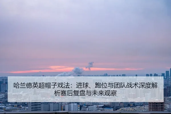 哈兰德英超帽子戏法：进球、跑位与团队战术深度解析赛后复盘与未来观察